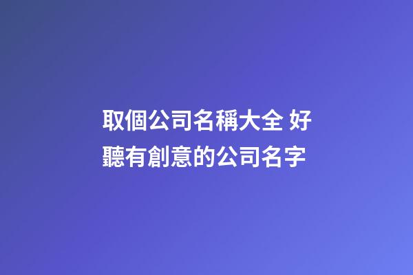 取個公司名稱大全 好聽有創意的公司名字